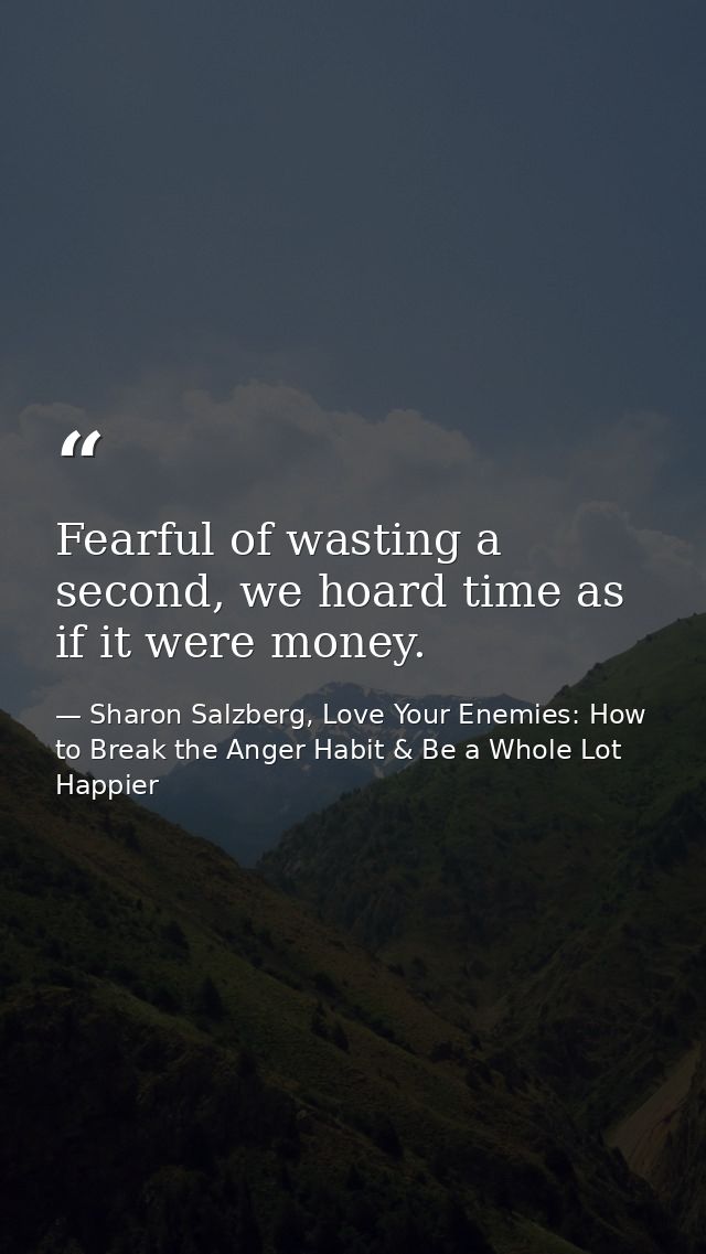 Fearful of wasting a second, we hoard time as if it were money. — Sharon Salzberg, Love Your Enemies: How to Break the Anger Habit & Be a Whole Lot Happier