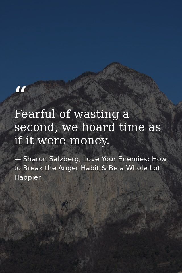 Fearful of wasting a second, we hoard time as if it were money. — Sharon Salzberg, Love Your Enemies: How to Break the Anger Habit & Be a Whole Lot Happier