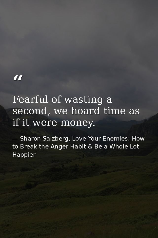 Fearful of wasting a second, we hoard time as if it were money. — Sharon Salzberg, Love Your Enemies: How to Break the Anger Habit & Be a Whole Lot Happier