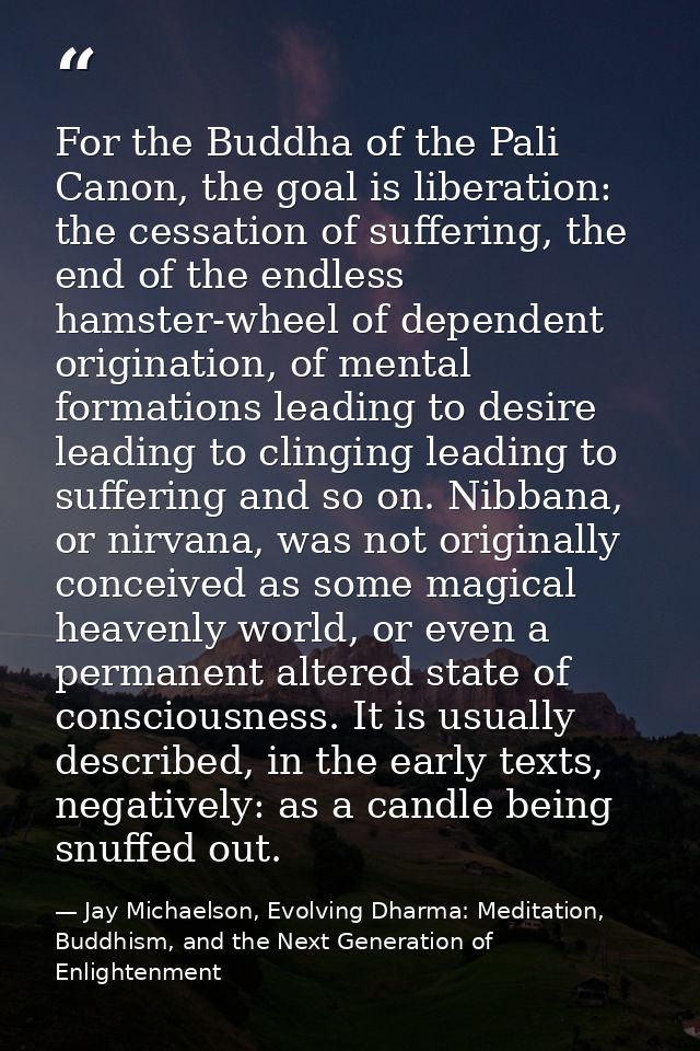 For the Buddha of the Pali Canon, the goal is liberation: the cessation of suffering, the end of the endless hamster-whe — Jay Michaelson, Evolving Dharma: Meditation, Buddhism, and the Next Generation of Enlightenment