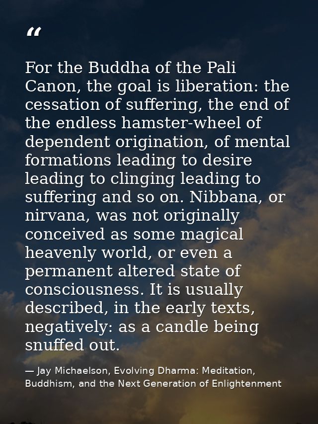 For the Buddha of the Pali Canon, the goal is liberation: the cessation of suffering, the end of the endless hamster-whe — Jay Michaelson, Evolving Dharma: Meditation, Buddhism, and the Next Generation of Enlightenment
