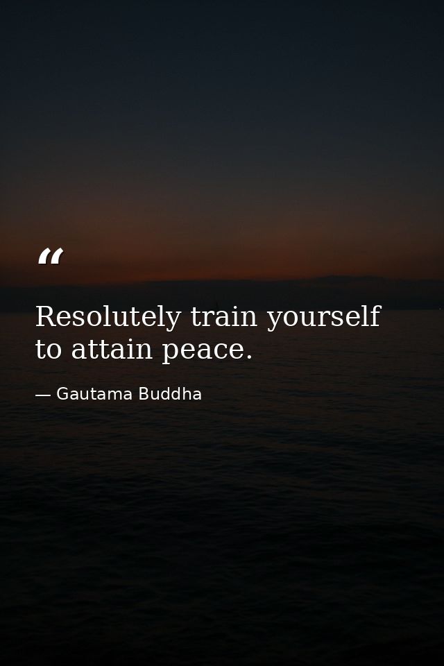 Resolutely train yourself to attain peace. — Gautama Buddha