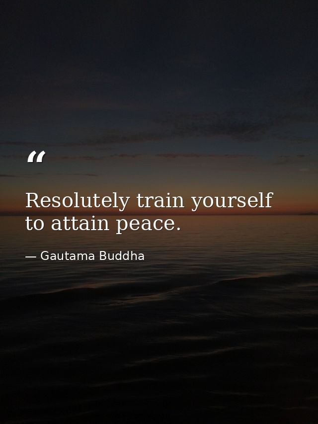Resolutely train yourself to attain peace. — Gautama Buddha