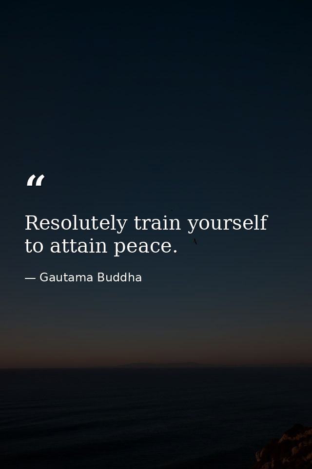 Resolutely train yourself to attain peace. — Gautama Buddha