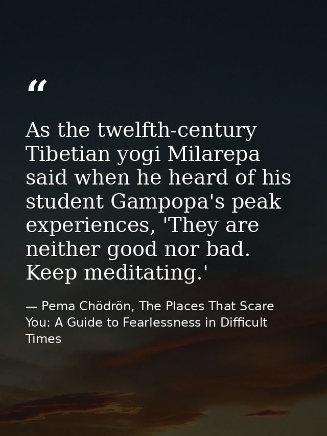 As the twelfth-century Tibetian yogi Milarepa said when he heard of his student Gampopa's peak experiences, 'They are ne — Pema Chödrön, The Places That Scare You: A Guide to Fearlessness in Difficult Times