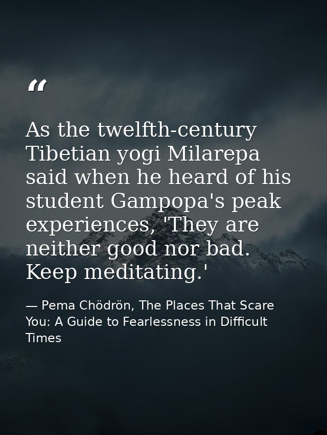 As the twelfth-century Tibetian yogi Milarepa said when he heard of his student Gampopa's peak experiences, 'They are ne — Pema Chödrön, The Places That Scare You: A Guide to Fearlessness in Difficult Times