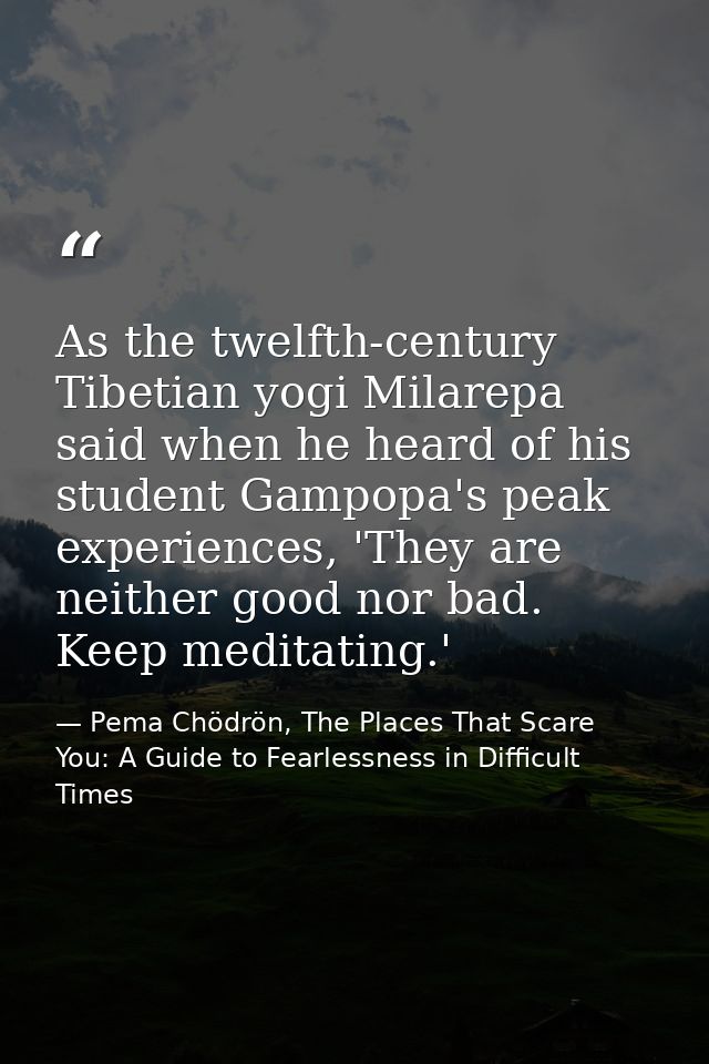 As the twelfth-century Tibetian yogi Milarepa said when he heard of his student Gampopa's peak experiences, 'They are ne — Pema Chödrön, The Places That Scare You: A Guide to Fearlessness in Difficult Times
