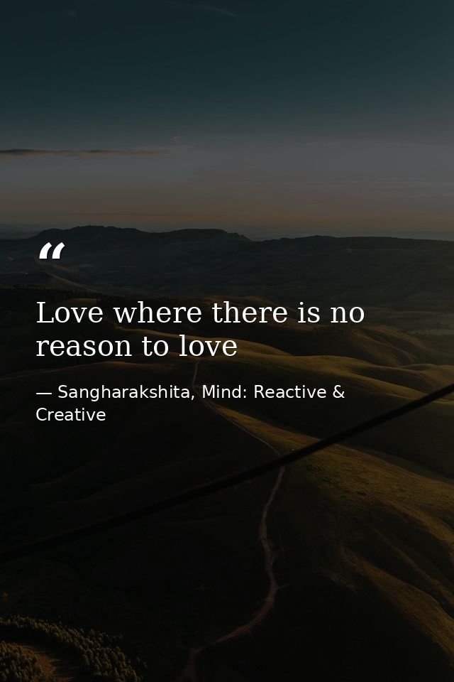 Love where there is no reason to love — Sangharakshita, Mind: Reactive & Creative
