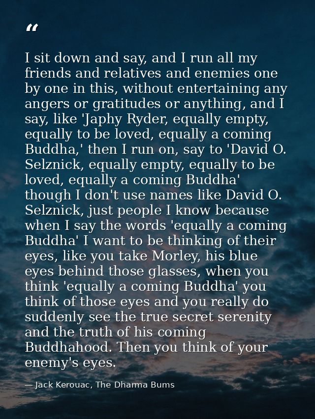 I sit down and say, and I run all my friends and relatives and enemies one by one in this, without entertaining any ange — Jack Kerouac, The Dharma Bums