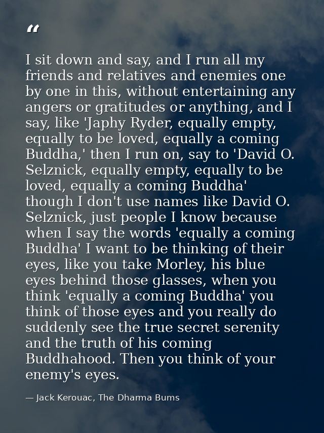 I sit down and say, and I run all my friends and relatives and enemies one by one in this, without entertaining any ange — Jack Kerouac, The Dharma Bums