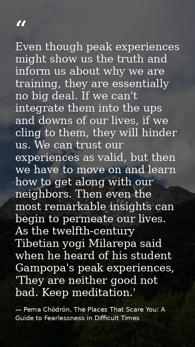 Even though peak experiences might show us the truth and inform us about why we are training, they are essentially no bi — Pema Chödrön, The Places That Scare You: A Guide to Fearlessness in Difficult Times