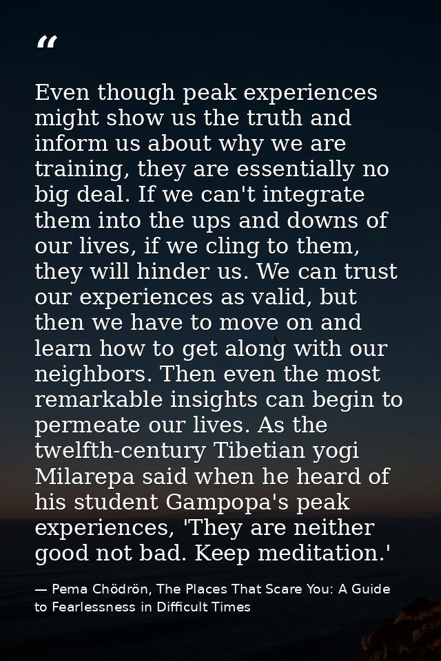 Even though peak experiences might show us the truth and inform us about why we are training, they are essentially no bi — Pema Chödrön, The Places That Scare You: A Guide to Fearlessness in Difficult Times