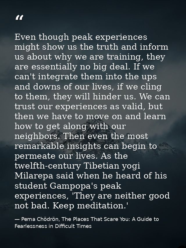 Even though peak experiences might show us the truth and inform us about why we are training, they are essentially no bi — Pema Chödrön, The Places That Scare You: A Guide to Fearlessness in Difficult Times