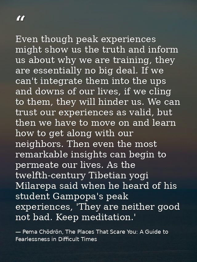 Even though peak experiences might show us the truth and inform us about why we are training, they are essentially no bi — Pema Chödrön, The Places That Scare You: A Guide to Fearlessness in Difficult Times
