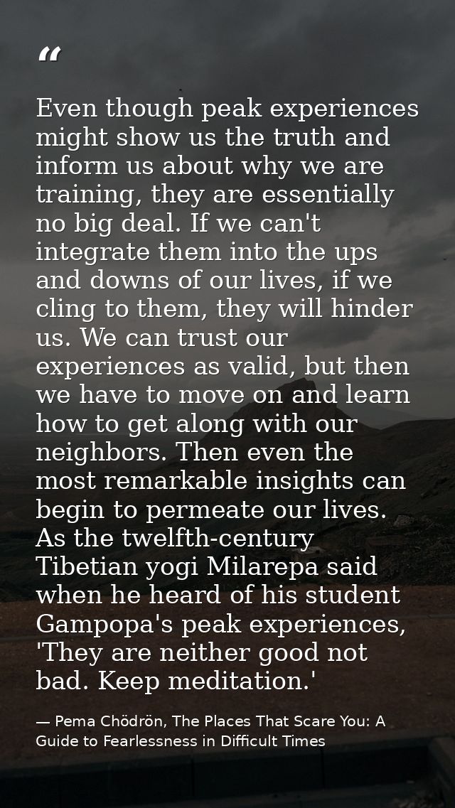 Even though peak experiences might show us the truth and inform us about why we are training, they are essentially no bi — Pema Chödrön, The Places That Scare You: A Guide to Fearlessness in Difficult Times