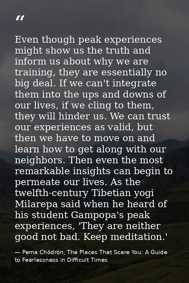 Even though peak experiences might show us the truth and inform us about why we are training, they are essentially no bi — Pema Chödrön, The Places That Scare You: A Guide to Fearlessness in Difficult Times