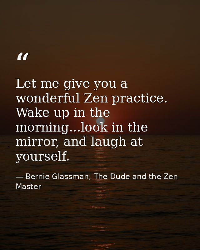Let me give you a wonderful Zen practice. Wake up in the morning...look in the mirror, and laugh at yourself. — Bernie Glassman, The Dude and the Zen Master