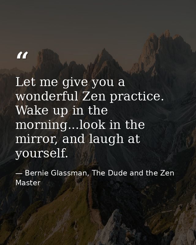 Let me give you a wonderful Zen practice. Wake up in the morning...look in the mirror, and laugh at yourself. — Bernie Glassman, The Dude and the Zen Master