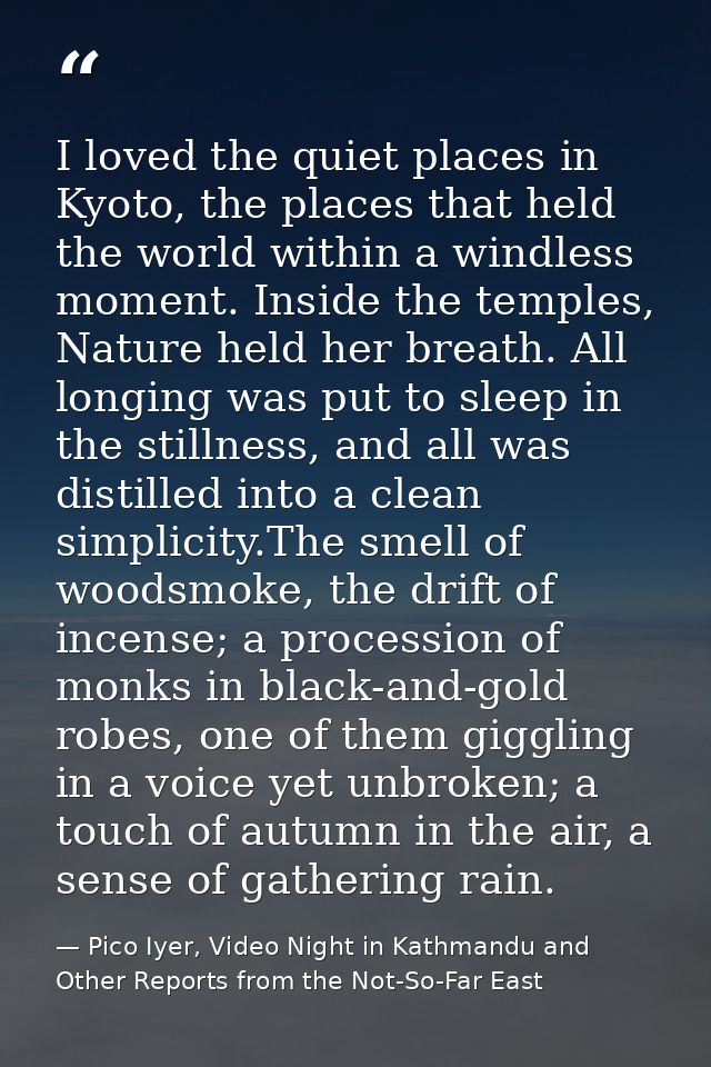 I loved the quiet places in Kyoto, the places that held the world within a windless moment. Inside the temples, Nature h — Pico Iyer, Video Night in Kathmandu and Other Reports from the Not-So-Far East