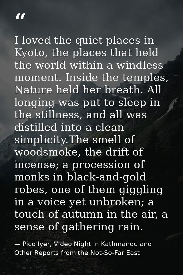 I loved the quiet places in Kyoto, the places that held the world within a windless moment. Inside the temples, Nature h — Pico Iyer, Video Night in Kathmandu and Other Reports from the Not-So-Far East