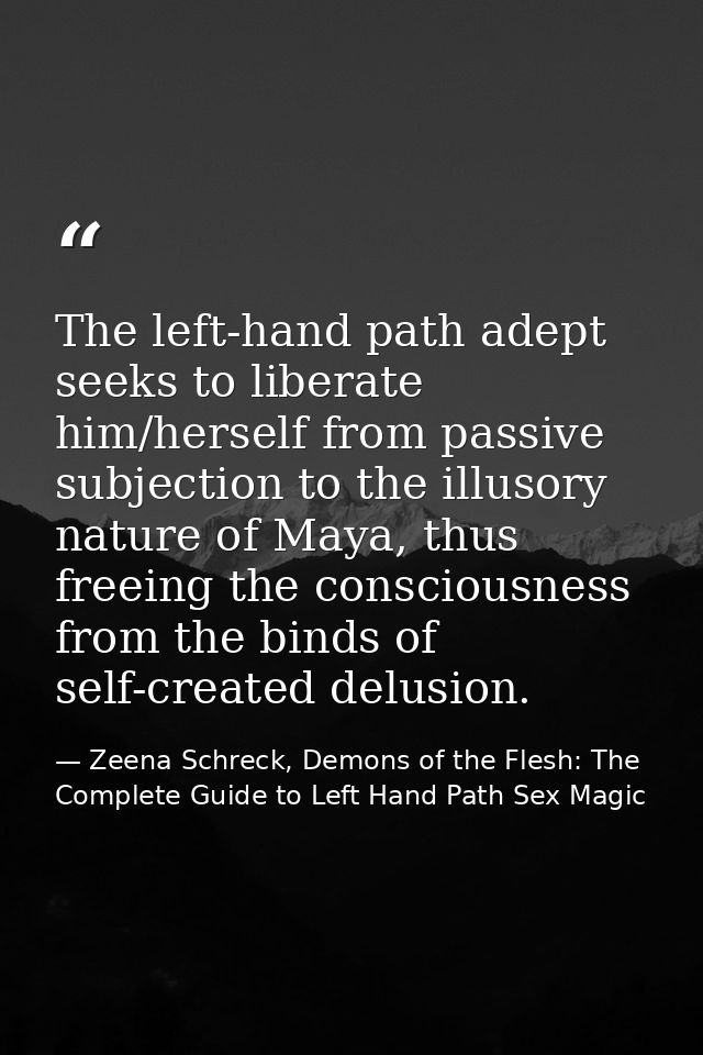 The left-hand path adept seeks to liberate him/herself from passive subjection to the illusory nature of Maya, thus free — Zeena Schreck, Demons of the Flesh: The Complete Guide to Left Hand Path Sex Magic