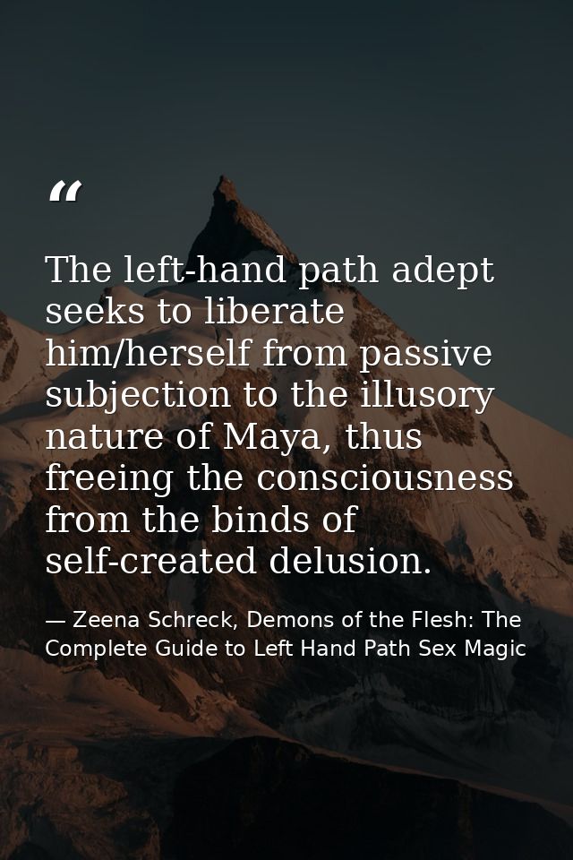 The left-hand path adept seeks to liberate him/herself from passive subjection to the illusory nature of Maya, thus free — Zeena Schreck, Demons of the Flesh: The Complete Guide to Left Hand Path Sex Magic
