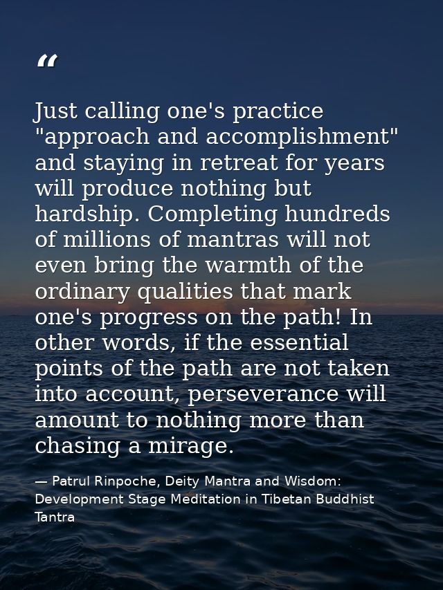 Just calling one's practice "approach and accomplishment" and staying in retreat for years will produce nothing but hard — Patrul Rinpoche, Deity Mantra and Wisdom: Development Stage Meditation in Tibetan Buddhist Tantra