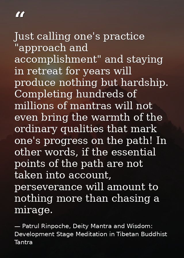 Just calling one's practice "approach and accomplishment" and staying in retreat for years will produce nothing but hard — Patrul Rinpoche, Deity Mantra and Wisdom: Development Stage Meditation in Tibetan Buddhist Tantra