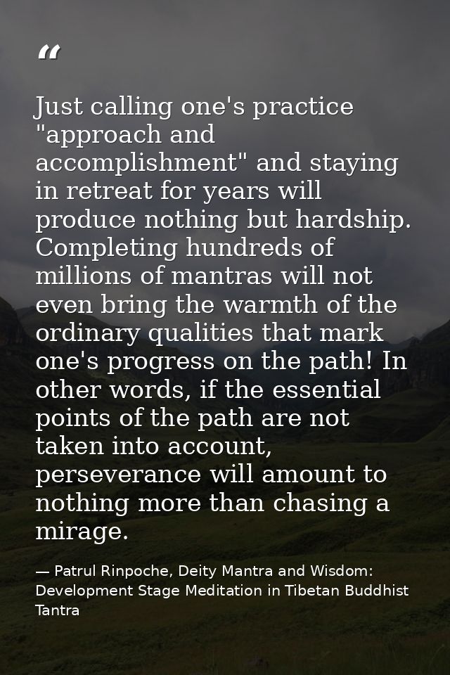 Just calling one's practice "approach and accomplishment" and staying in retreat for years will produce nothing but hard — Patrul Rinpoche, Deity Mantra and Wisdom: Development Stage Meditation in Tibetan Buddhist Tantra