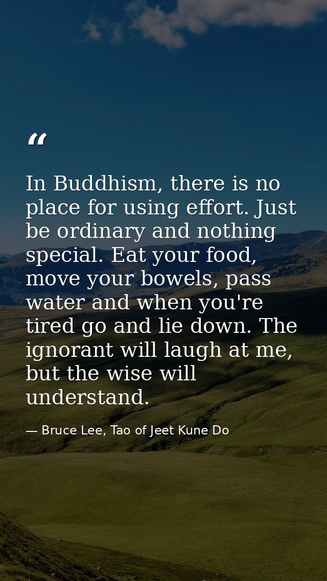 In Buddhism, there is no place for using effort. Just be ordinary and nothing special. Eat your food, move your bowels,  — Bruce Lee, Tao of Jeet Kune Do