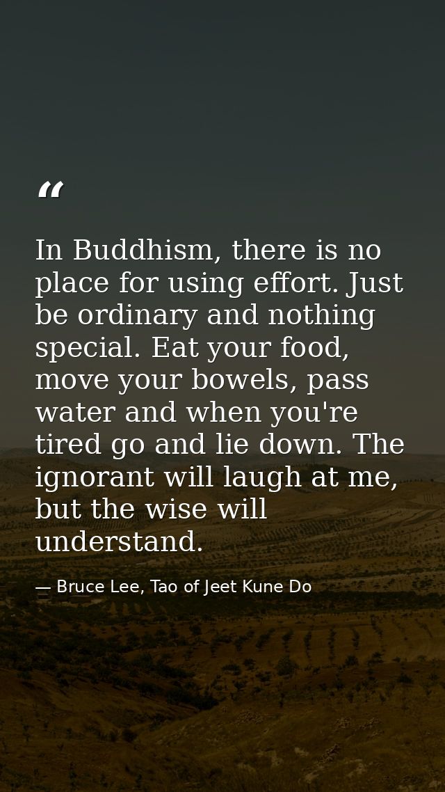 In Buddhism, there is no place for using effort. Just be ordinary and nothing special. Eat your food, move your bowels,  — Bruce Lee, Tao of Jeet Kune Do