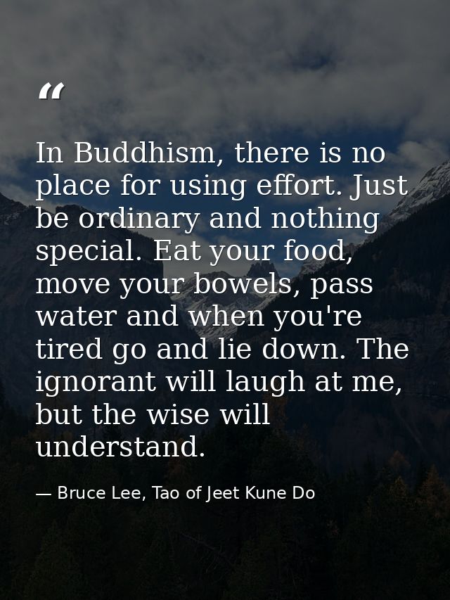 In Buddhism, there is no place for using effort. Just be ordinary and nothing special. Eat your food, move your bowels,  — Bruce Lee, Tao of Jeet Kune Do