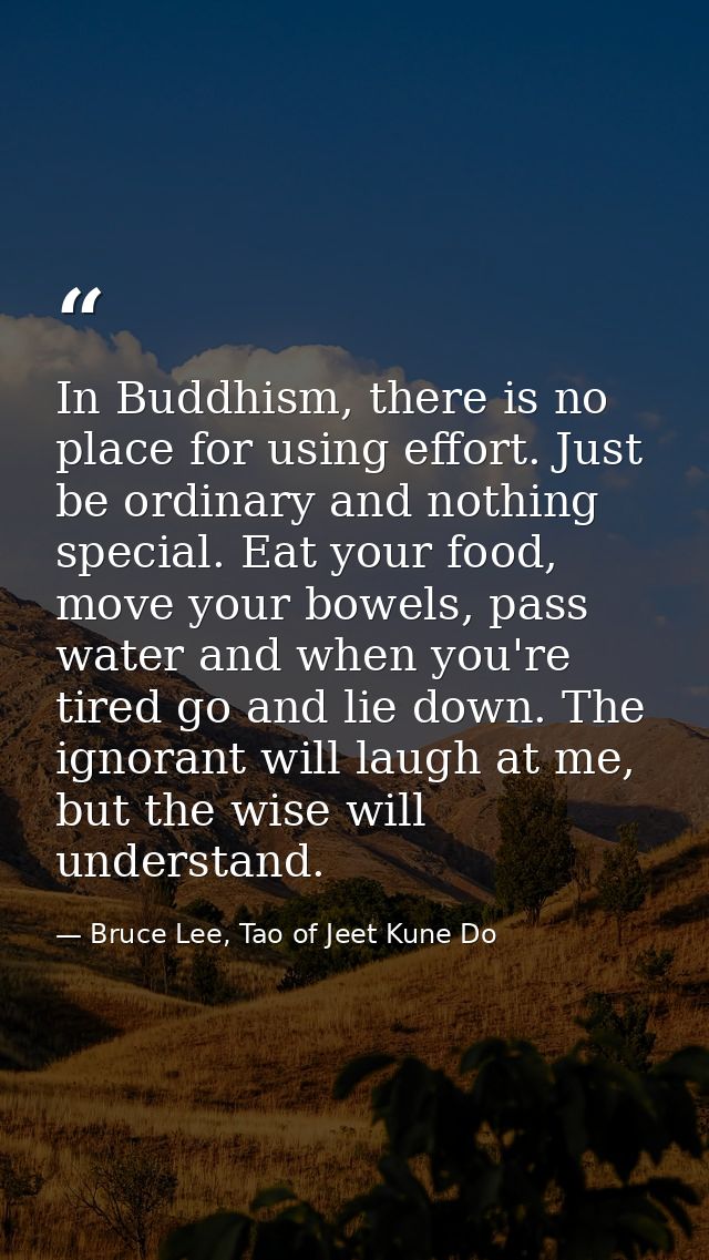 In Buddhism, there is no place for using effort. Just be ordinary and nothing special. Eat your food, move your bowels,  — Bruce Lee, Tao of Jeet Kune Do