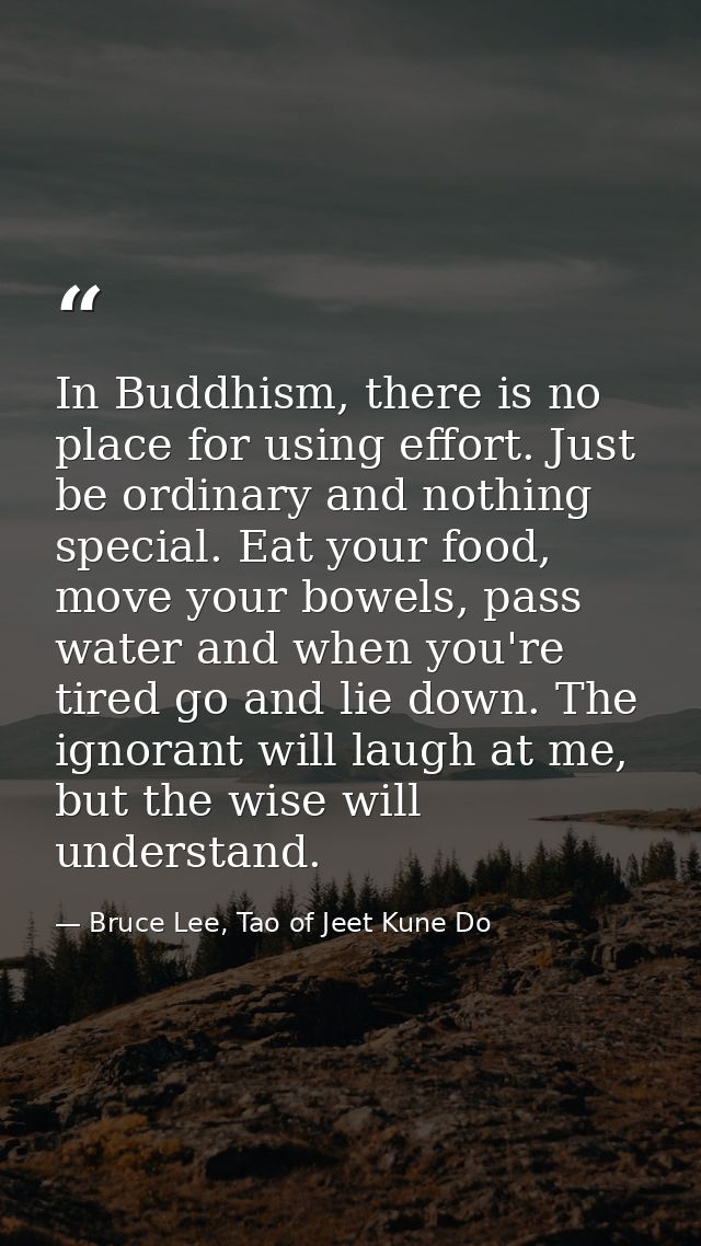 In Buddhism, there is no place for using effort. Just be ordinary and nothing special. Eat your food, move your bowels,  — Bruce Lee, Tao of Jeet Kune Do