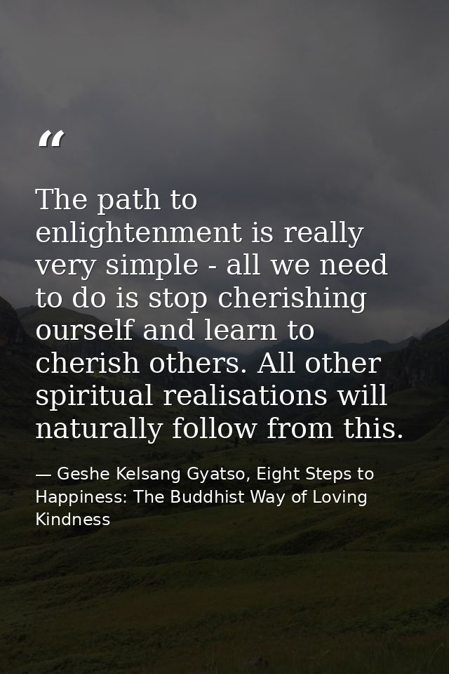 The path to enlightenment is really very simple - all we need to do is stop cherishing ourself and learn to cherish othe — Geshe Kelsang Gyatso, Eight Steps to Happiness: The Buddhist Way of Loving Kindness