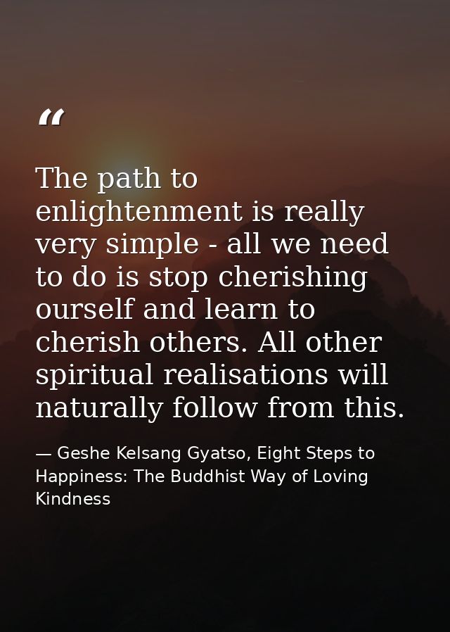 The path to enlightenment is really very simple - all we need to do is stop cherishing ourself and learn to cherish othe — Geshe Kelsang Gyatso, Eight Steps to Happiness: The Buddhist Way of Loving Kindness