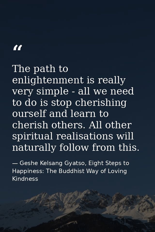 The path to enlightenment is really very simple - all we need to do is stop cherishing ourself and learn to cherish othe — Geshe Kelsang Gyatso, Eight Steps to Happiness: The Buddhist Way of Loving Kindness
