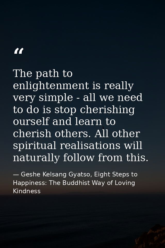 The path to enlightenment is really very simple - all we need to do is stop cherishing ourself and learn to cherish othe — Geshe Kelsang Gyatso, Eight Steps to Happiness: The Buddhist Way of Loving Kindness