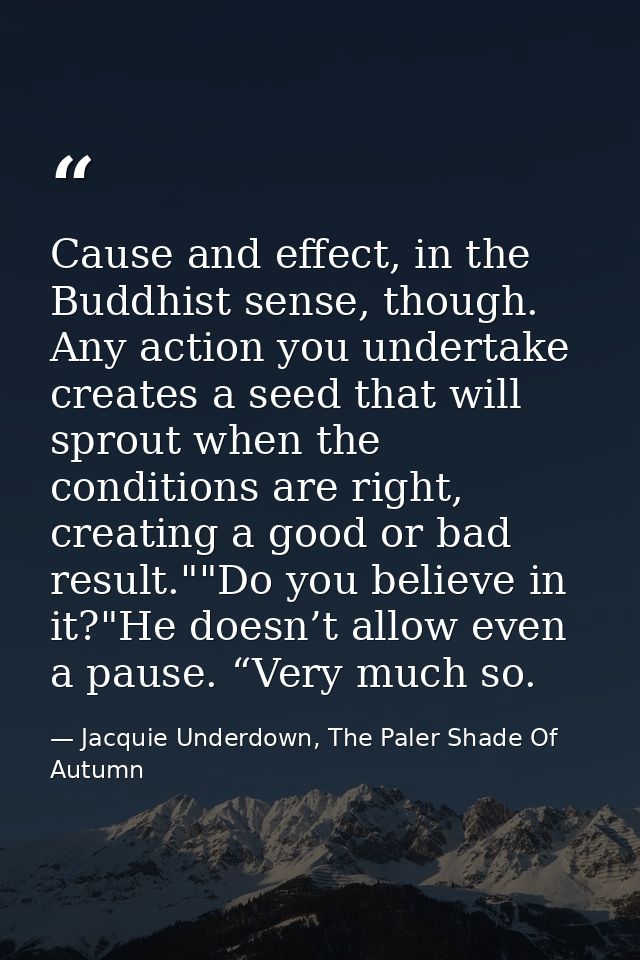 Cause and effect, in the Buddhist sense, though. Any action you undertake creates a seed that will sprout when the condi — Jacquie Underdown, The Paler Shade Of Autumn