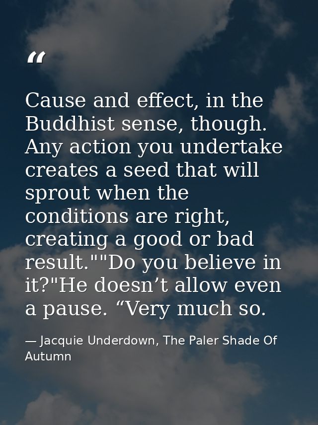 Cause and effect, in the Buddhist sense, though. Any action you undertake creates a seed that will sprout when the condi — Jacquie Underdown, The Paler Shade Of Autumn