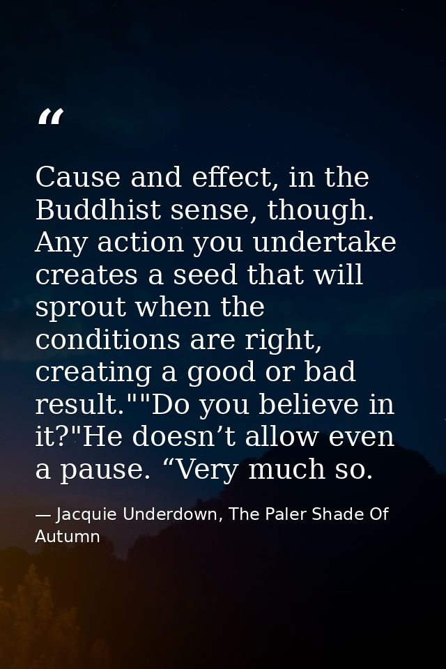 Cause and effect, in the Buddhist sense, though. Any action you undertake creates a seed that will sprout when the condi — Jacquie Underdown, The Paler Shade Of Autumn