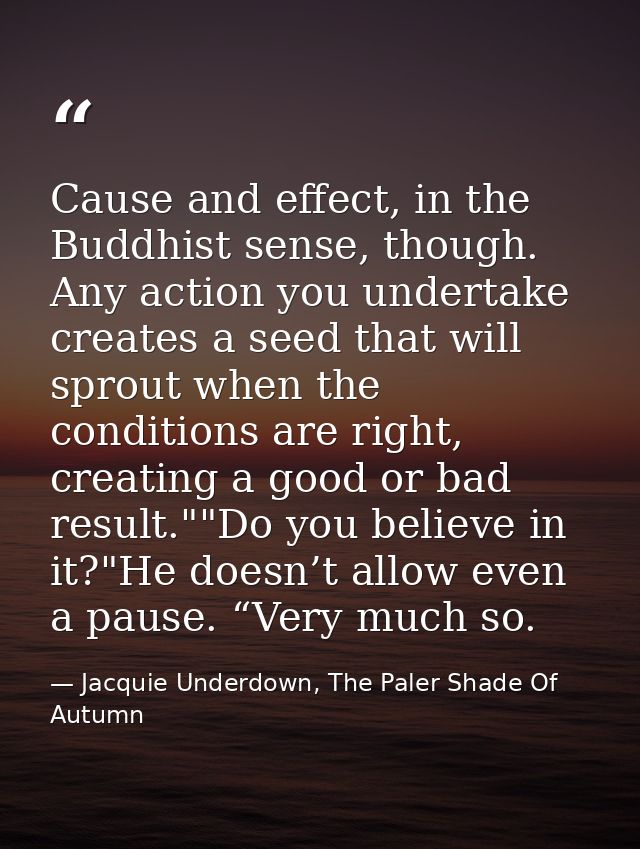 Cause and effect, in the Buddhist sense, though. Any action you undertake creates a seed that will sprout when the condi — Jacquie Underdown, The Paler Shade Of Autumn
