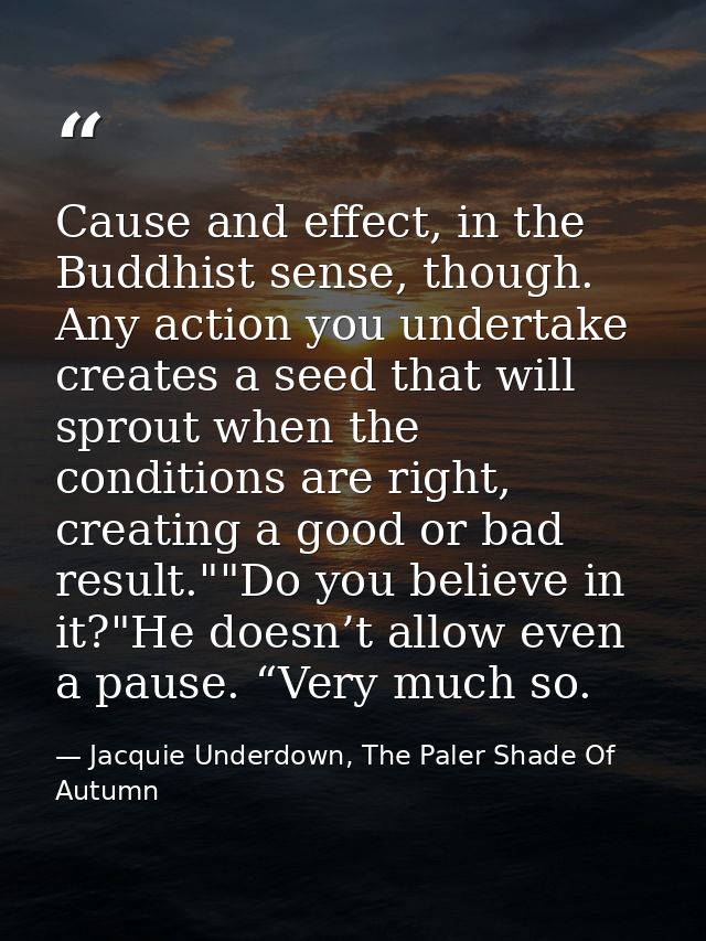 Cause and effect, in the Buddhist sense, though. Any action you undertake creates a seed that will sprout when the condi — Jacquie Underdown, The Paler Shade Of Autumn