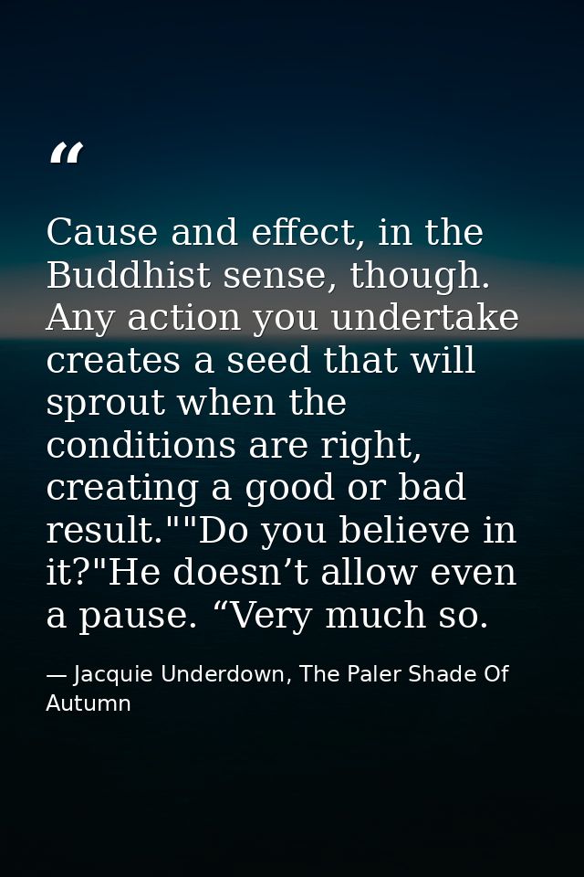 Cause and effect, in the Buddhist sense, though. Any action you undertake creates a seed that will sprout when the condi — Jacquie Underdown, The Paler Shade Of Autumn