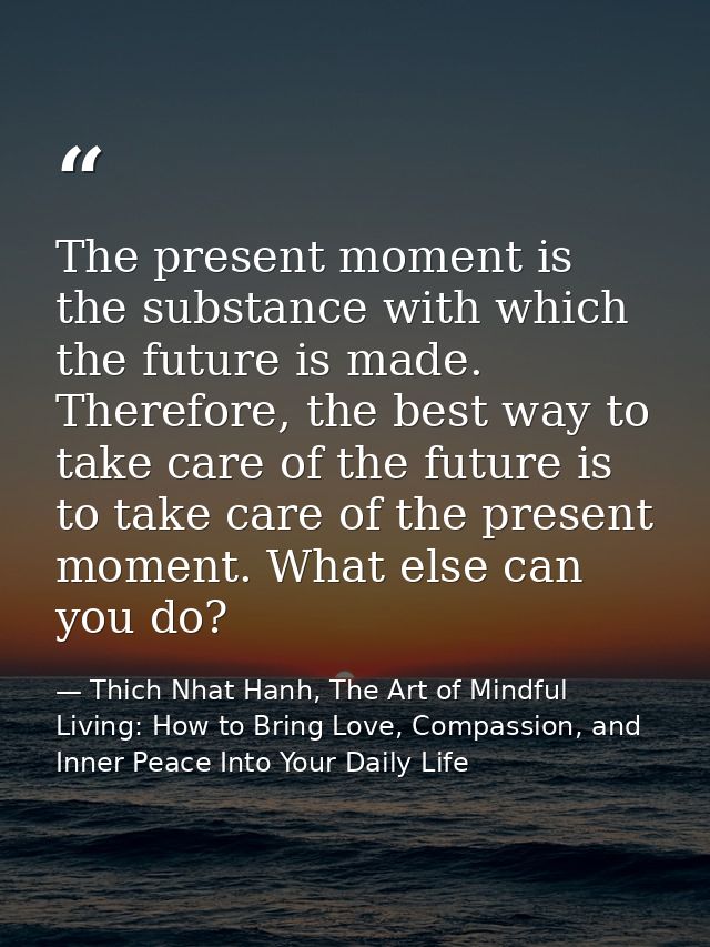 The present moment is the substance with which the future is made. Therefore, the best way to take care of the future is — Thich Nhat Hanh, The Art of Mindful Living: How to Bring Love, Compassion, and Inner Peace Into Your Daily Life