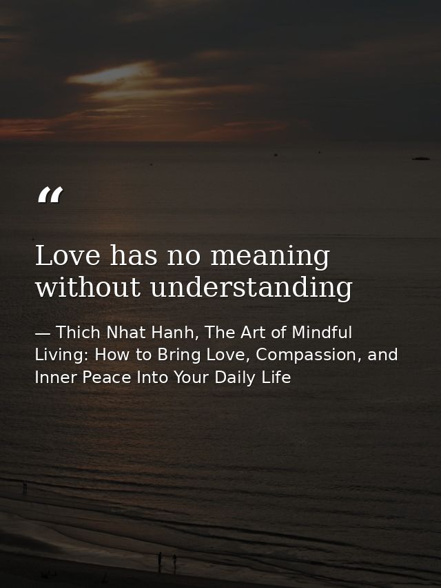 Love has no meaning without understanding — Thich Nhat Hanh, The Art of Mindful Living: How to Bring Love, Compassion, and Inner Peace Into Your Daily Life