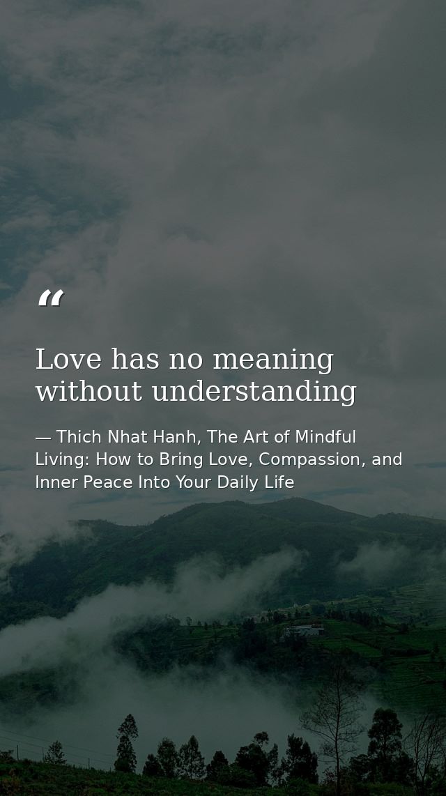 Love has no meaning without understanding — Thich Nhat Hanh, The Art of Mindful Living: How to Bring Love, Compassion, and Inner Peace Into Your Daily Life