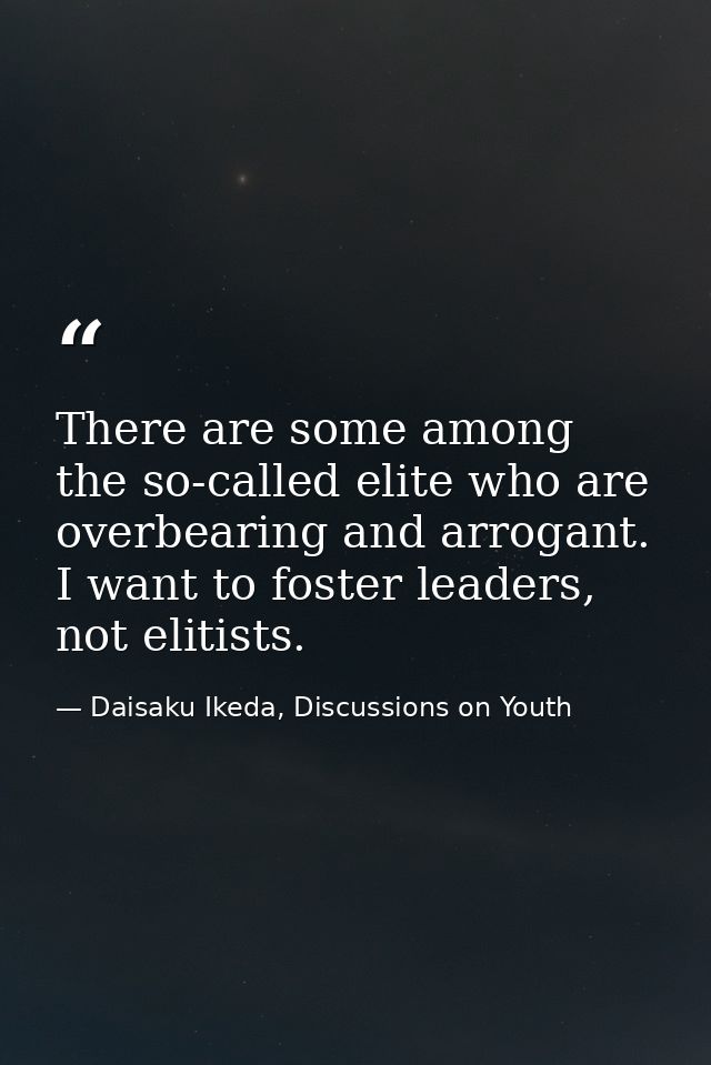 There are some among the so-called elite who are overbearing and arrogant. I want to foster leaders, not elitists. — Daisaku Ikeda, Discussions on Youth
