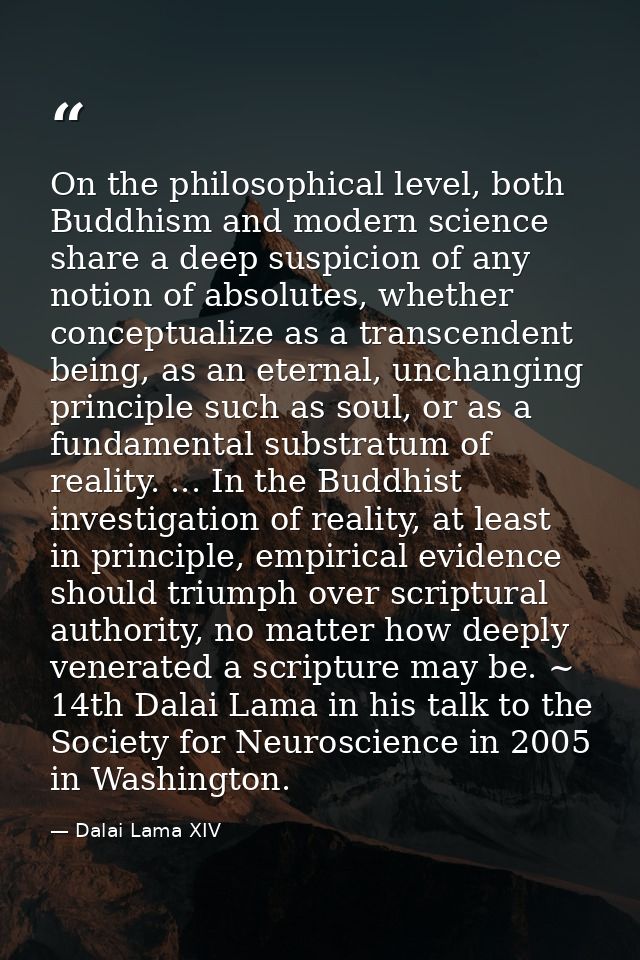 On the philosophical level, both Buddhism and modern science share a deep suspicion of any notion of absolutes, whether  — Dalai Lama XIV