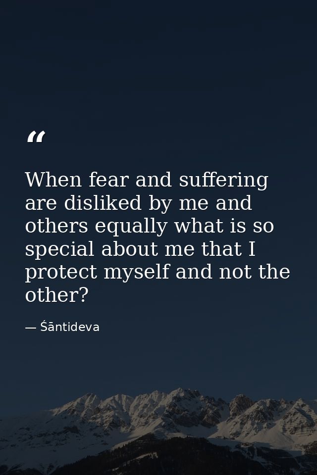 When fear and suffering are disliked by me and others equally what is so special about me that I protect myself and not  — Śāntideva